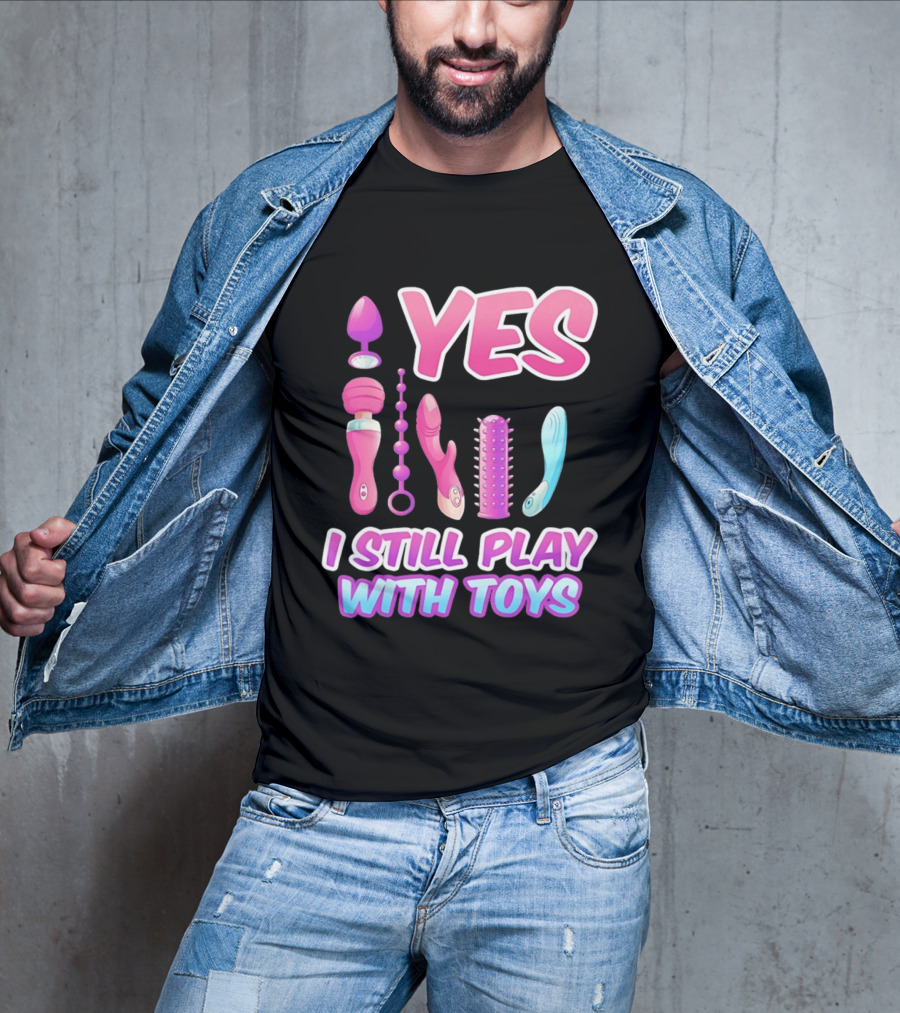 Yes I Still Play With Toys Adult Novelty Fun Collection T-Shirt