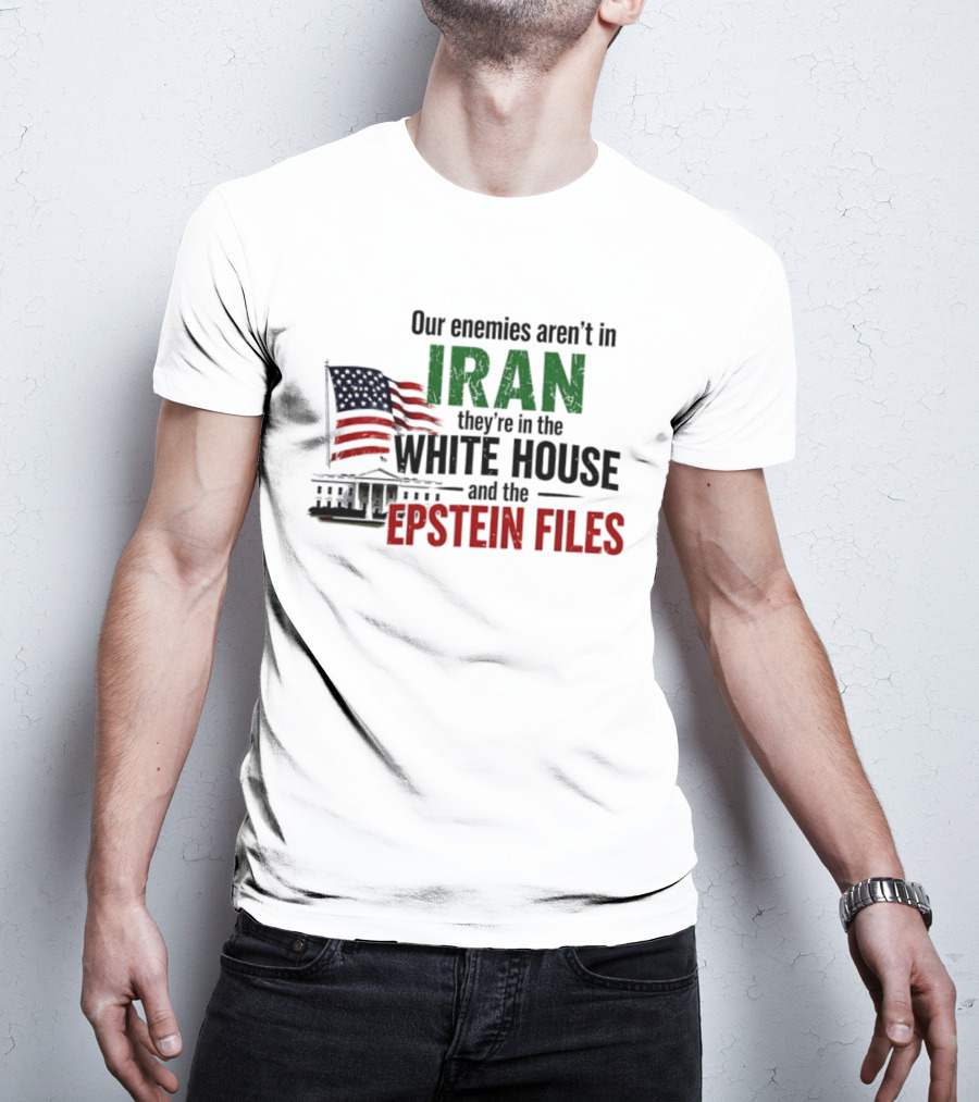 Our Enemies Aren't In Iran They're In The White House And The Epstein Files T-Shirt