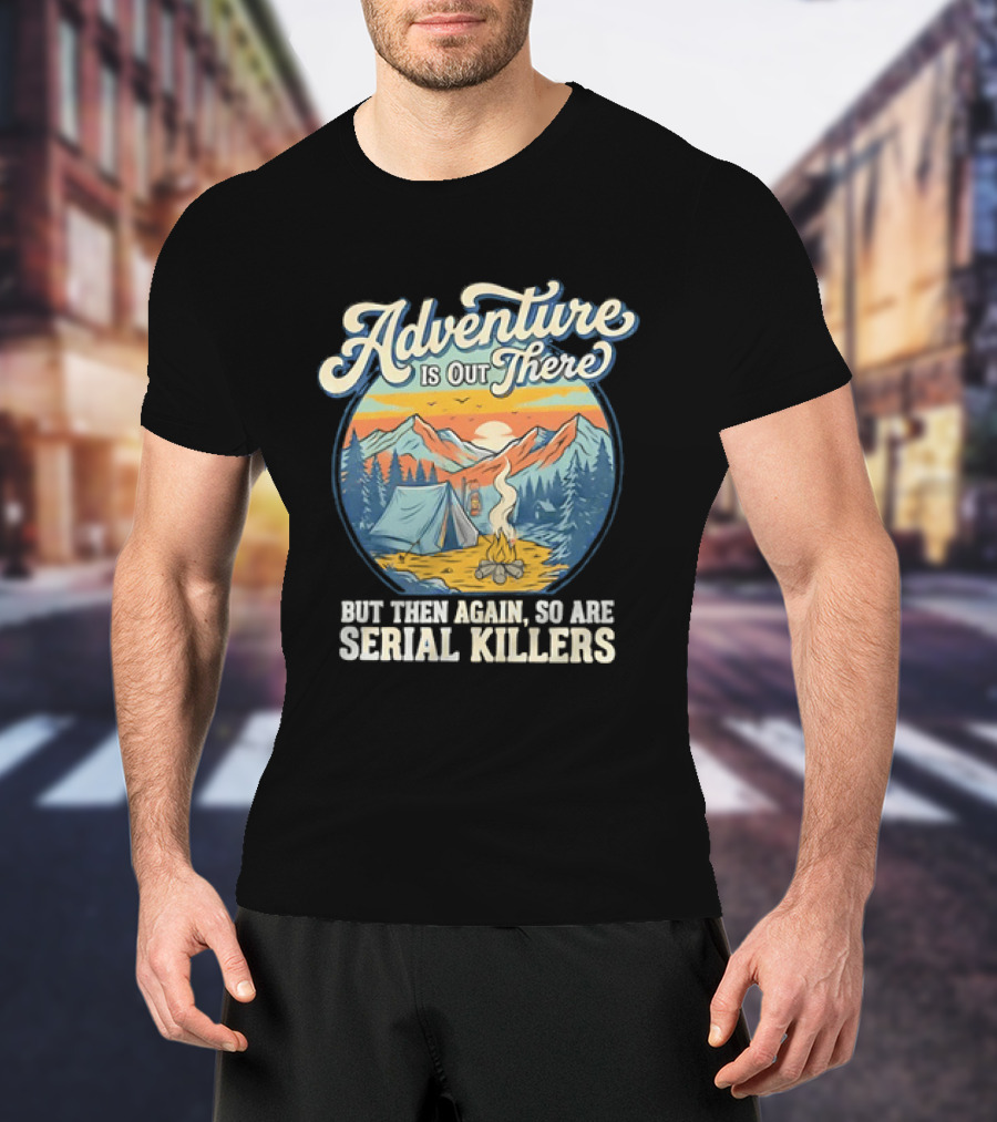 Adventure Is Out There But Then Again So Are Serial Killers Camping And Wilderness Humor T-Shirt