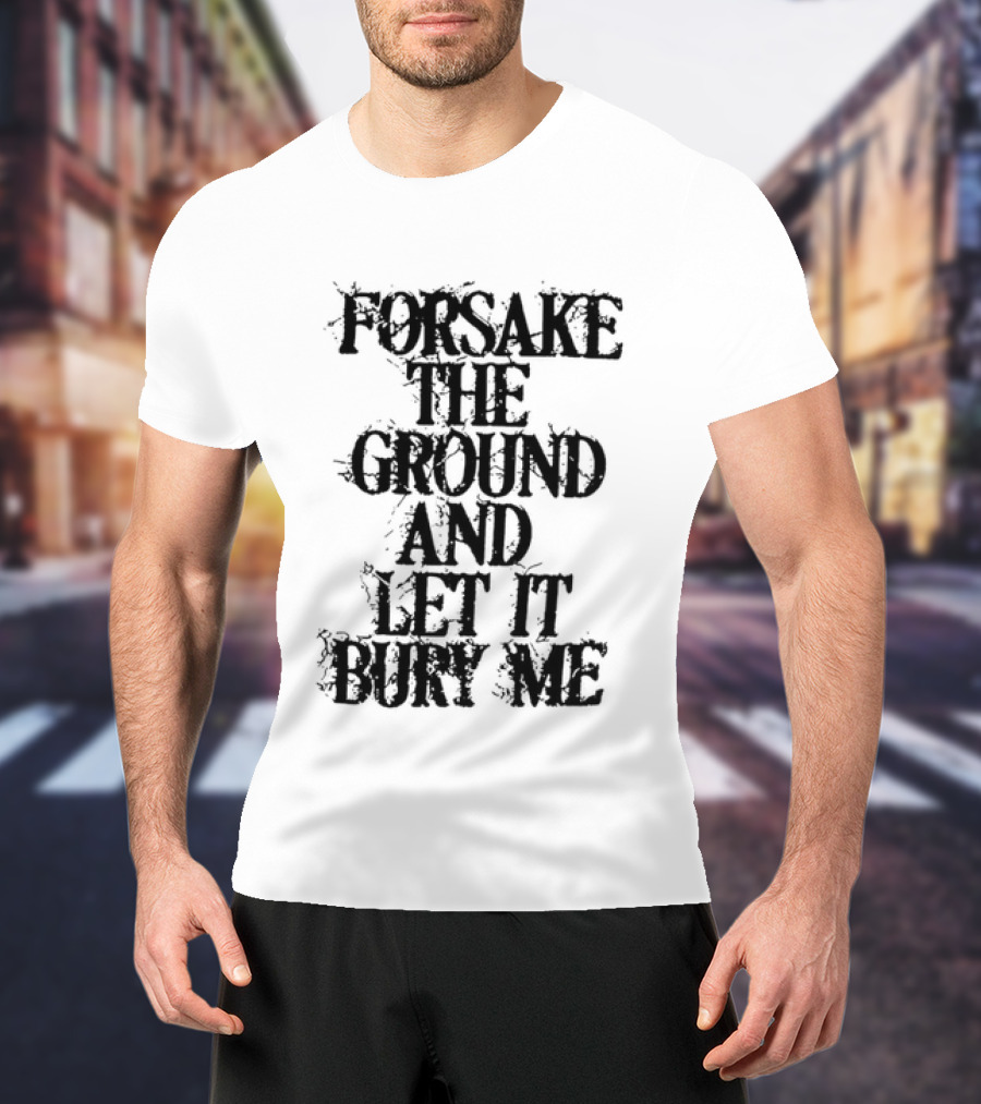 Forsake The Ground And Let It Bury Me T-Shirt