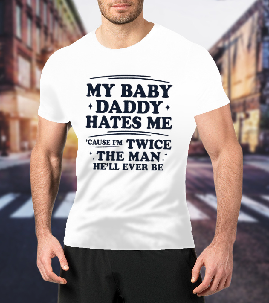 My Baby Daddy Hates Me Cause I'm Twice The Man He'll Ever Be T-Shirt