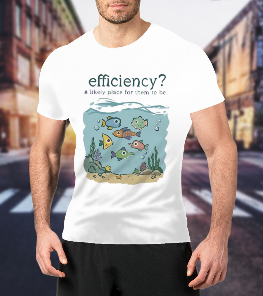 Efficiency A Likely Place For Them To Be Fish T-Shirt