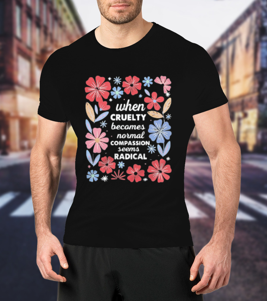 When Cruelty Becomes Normal Compassion Seems Radical Floral T-Shirt