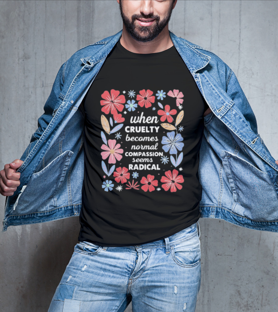 When Cruelty Becomes Normal Compassion Seems Radical Floral T-Shirt