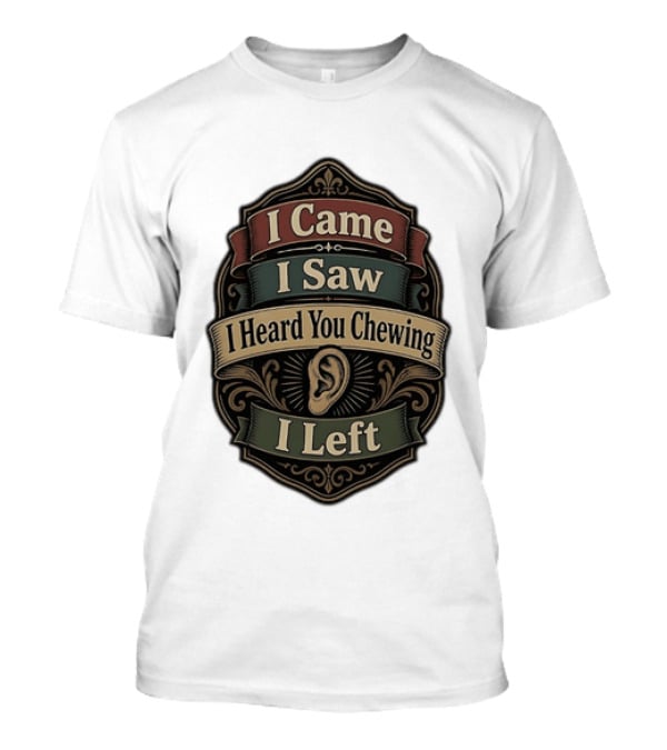 I Came I Saw I Heard You Chewing I Left Statement With Ear T-Shirt