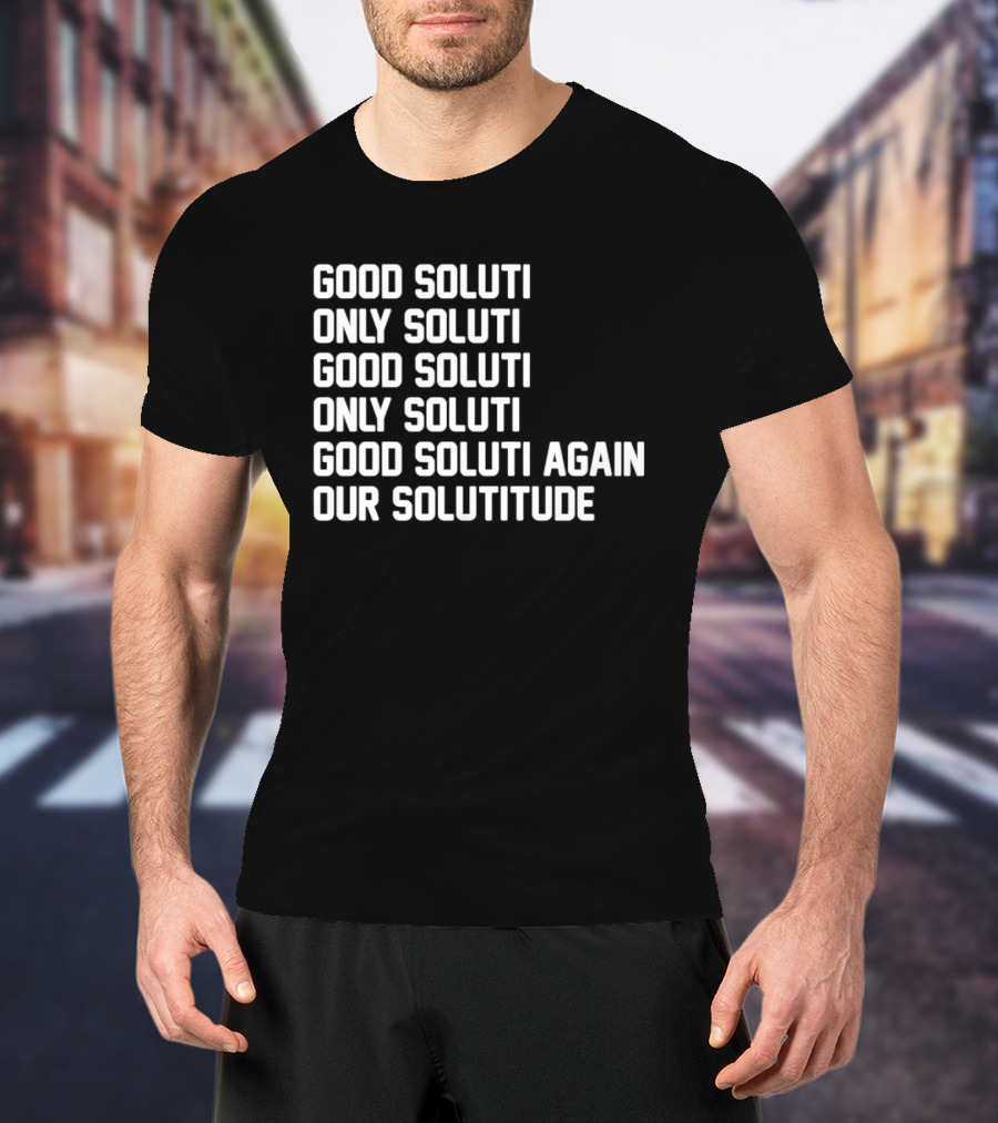 Good Soluti Only Soluti Good Soluti Again Our Solutitude T-Shirt