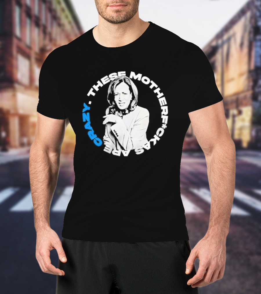 Kamala Harris These Motherf Ckas Are Crazy T-Shirt
