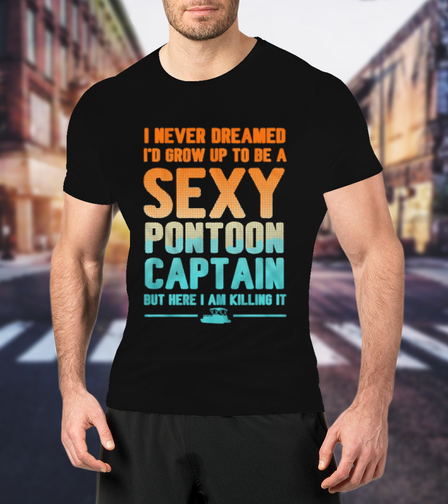 I Never Dreamed I'd Grow Up To Be A Sexy Pontoon Captain But Here I Am Killing It T-Shirt