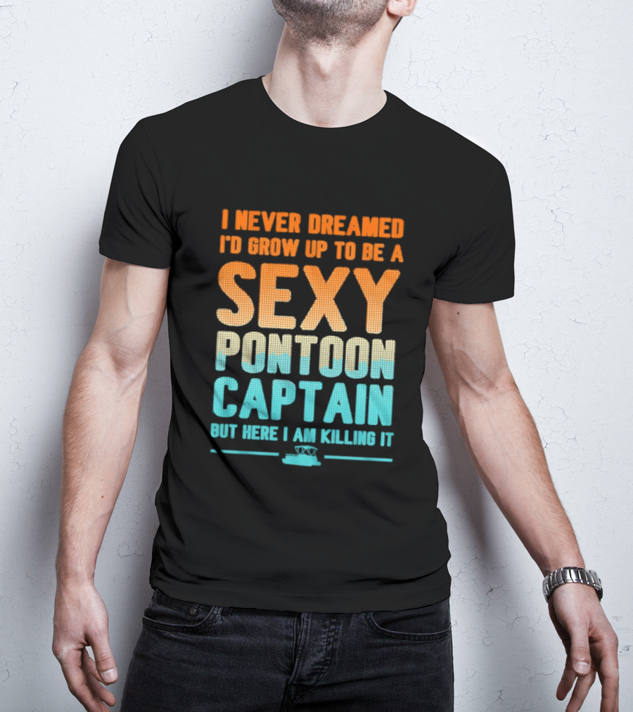 I Never Dreamed I'd Grow Up To Be A Sexy Pontoon Captain But Here I Am Killing It T-Shirt