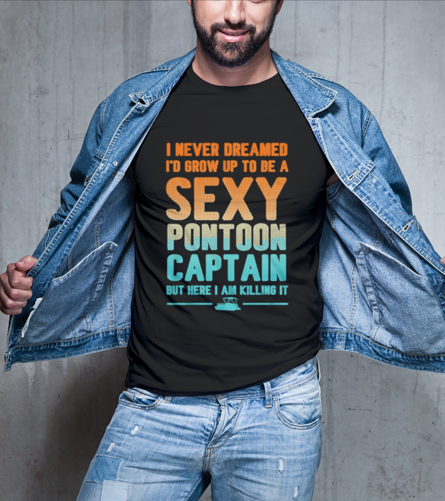 I Never Dreamed I'd Grow Up To Be A Sexy Pontoon Captain But Here I Am Killing It T-Shirt