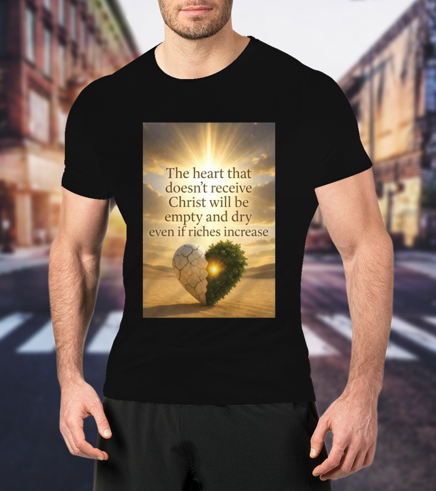 The Heart Doesn't Receive Christ Will Be Empty And Dry Even If Riches Increase Perfect Christian Spiritual Wisdom T-Shirt