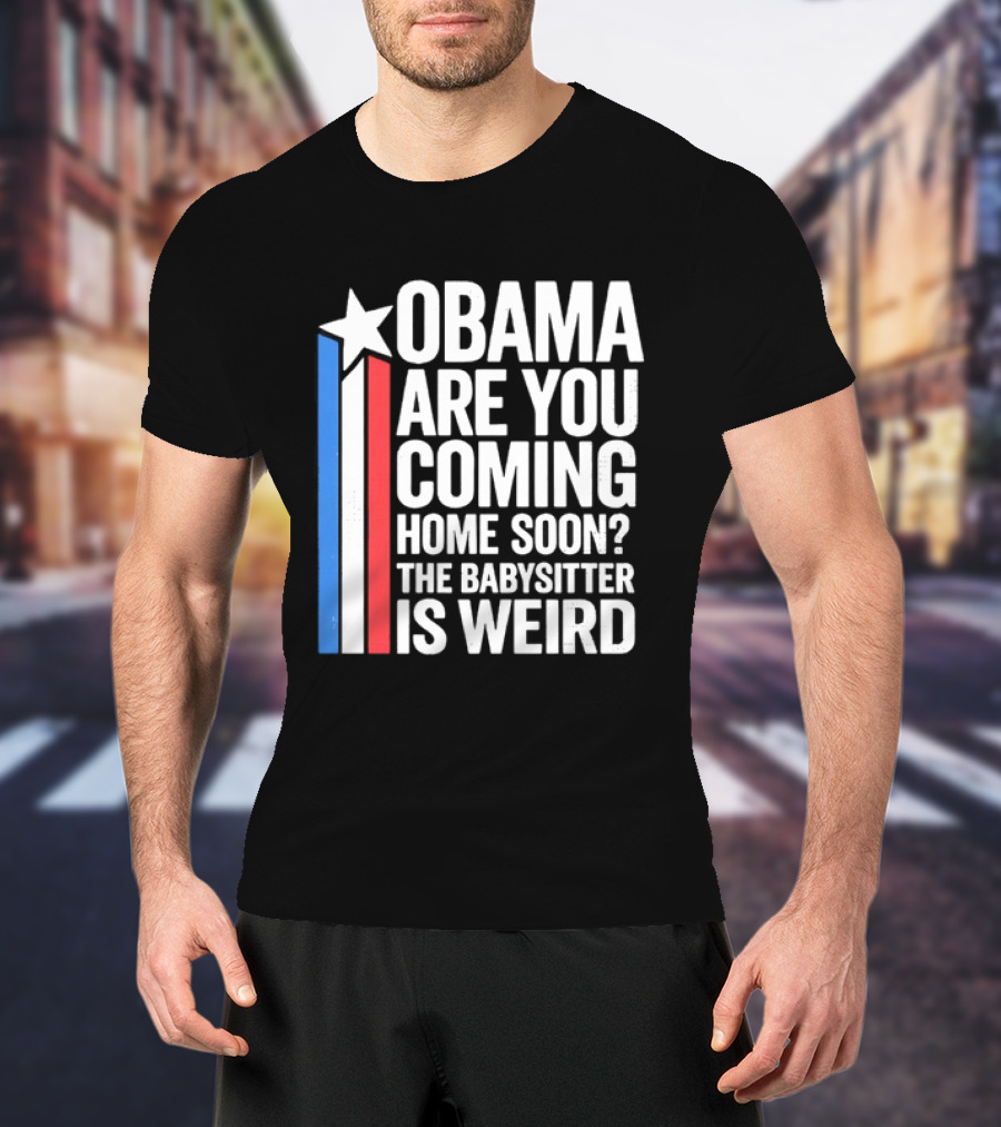 Obama Are You Coming Home Soon Star Stripes Babysitter Is Weird T-Shirt