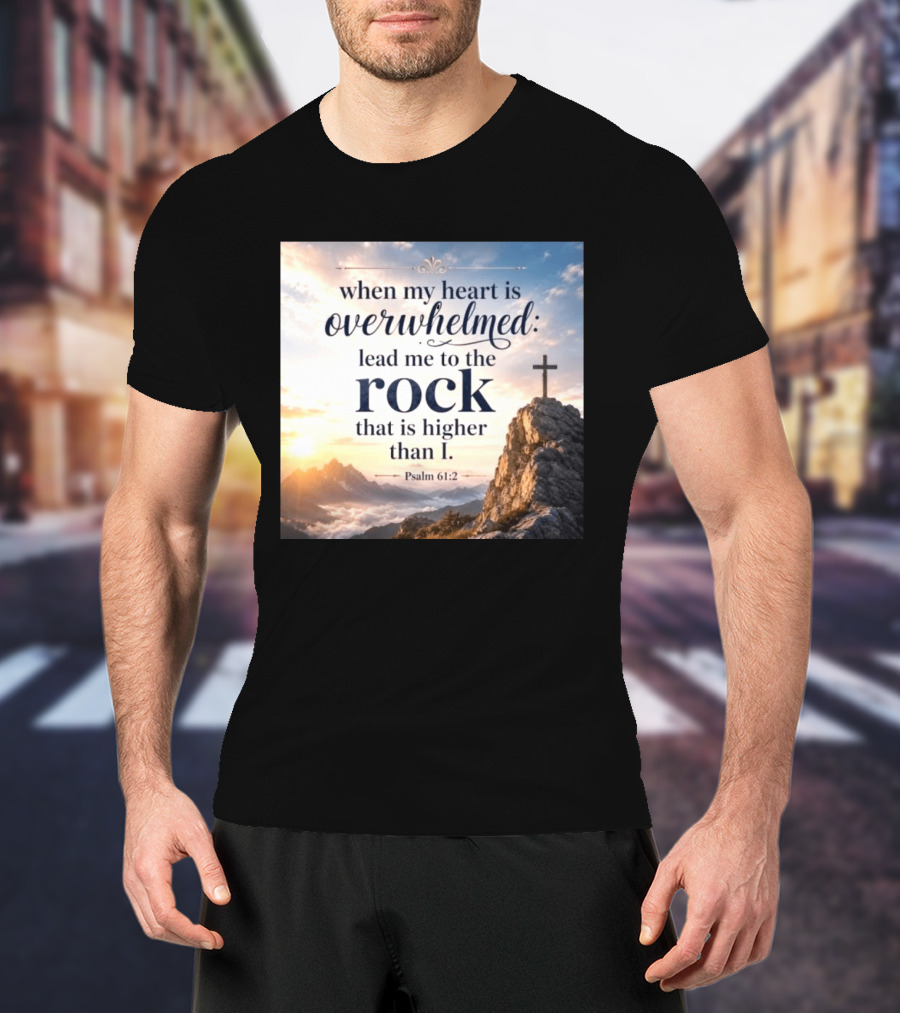 When My Heart Is Overwhelmed Lead Me To The Rock That Is Higher Than I Psalm 61:2 T-Shirt