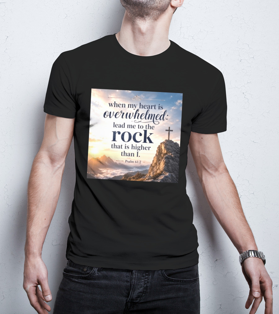 When My Heart Is Overwhelmed Lead Me To The Rock That Is Higher Than I Psalm 61:2 T-Shirt