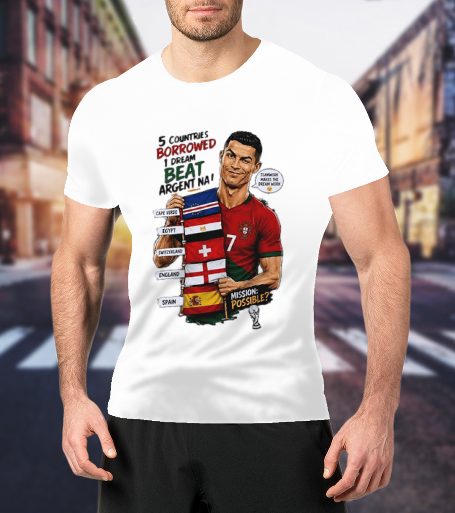 Cristiano Ronaldo 5 Countries Borrowed Beat Argentina Mission Possible Teamwork Makes The Dream Work T-Shirt