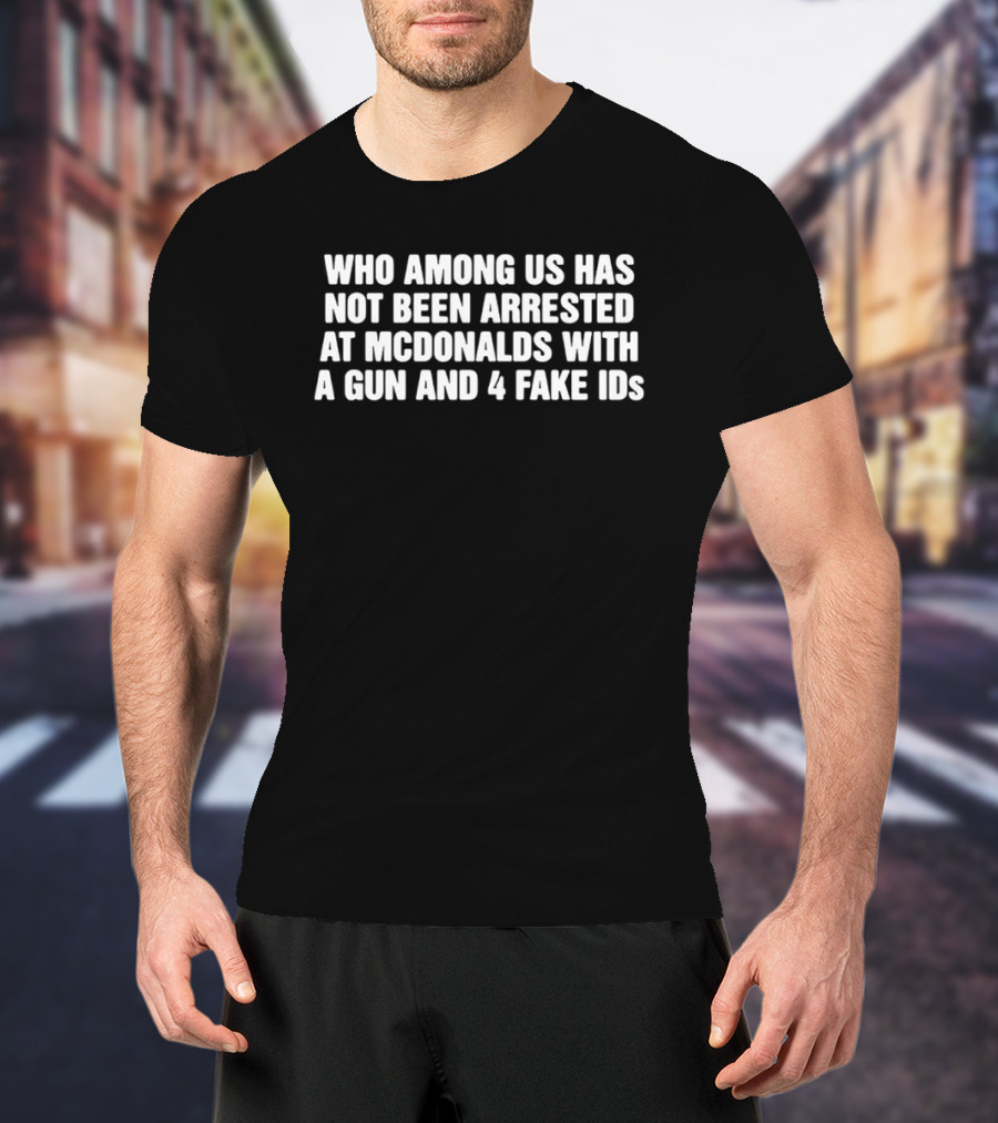 Who Among Us Has Not Been Arrested At McDonalds With A Gun And 4 Fake IDs T-Shirt