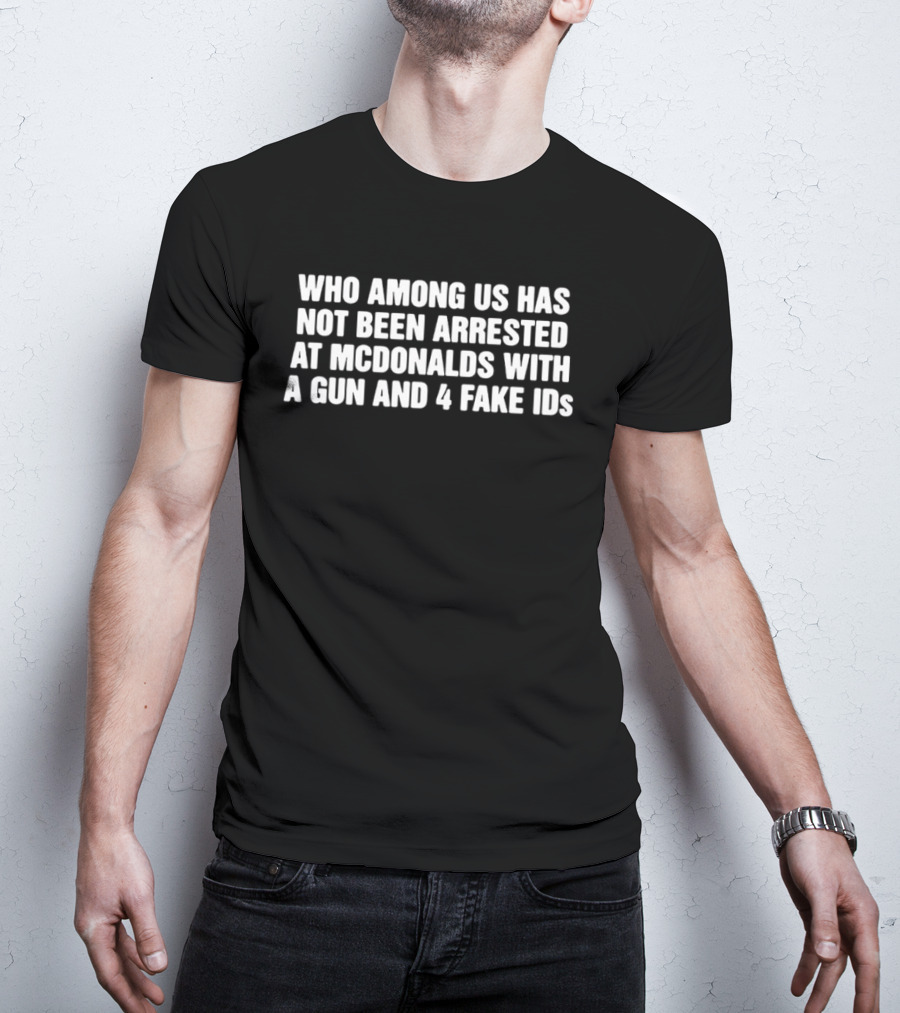 Who Among Us Has Not Been Arrested At McDonalds With A Gun And 4 Fake IDs T-Shirt
