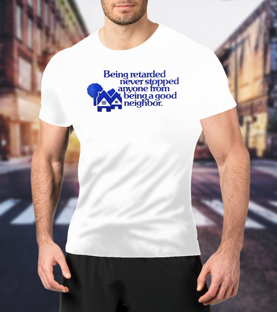 Being Retarded Never Stopped Anyone From Being A Good Neighbor T-Shirt