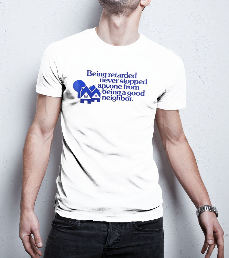 Being Retarded Never Stopped Anyone From Being A Good Neighbor T-Shirt