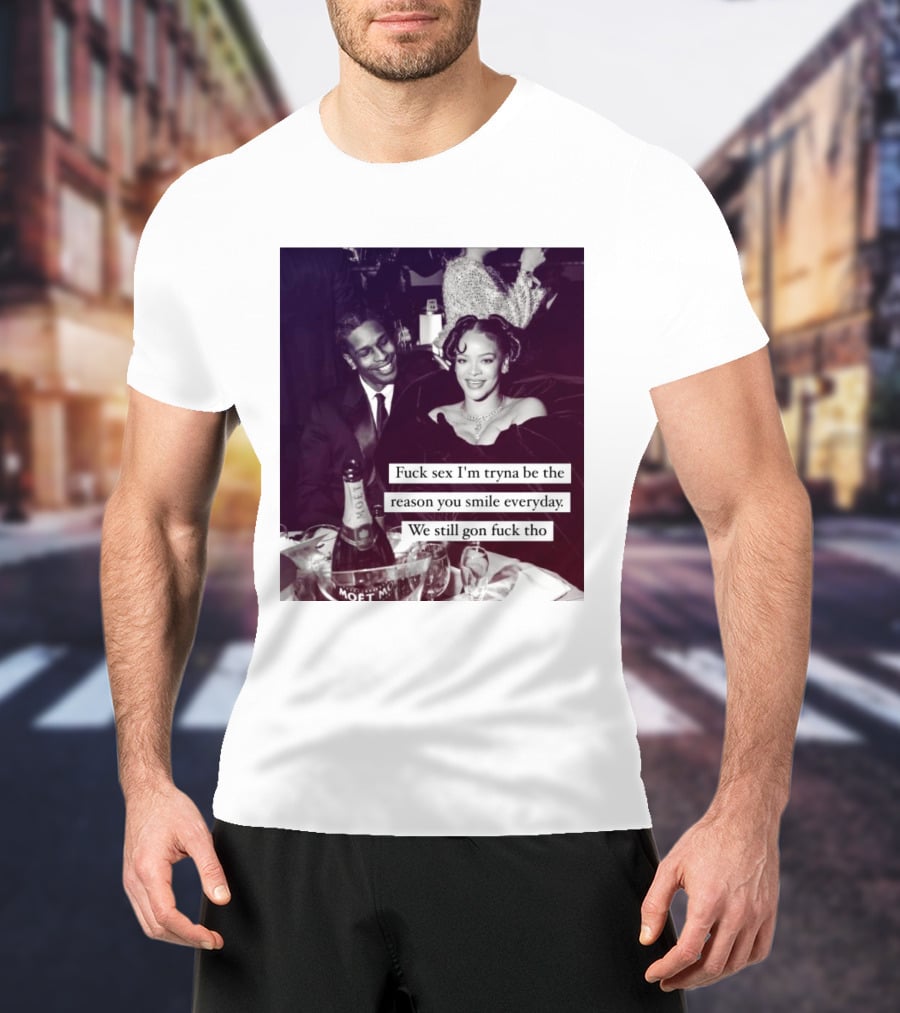 Fuck Sex I’m Tryna Be The Reason You Smile Everyday We Still Gon Fuck Tho T-Shirt