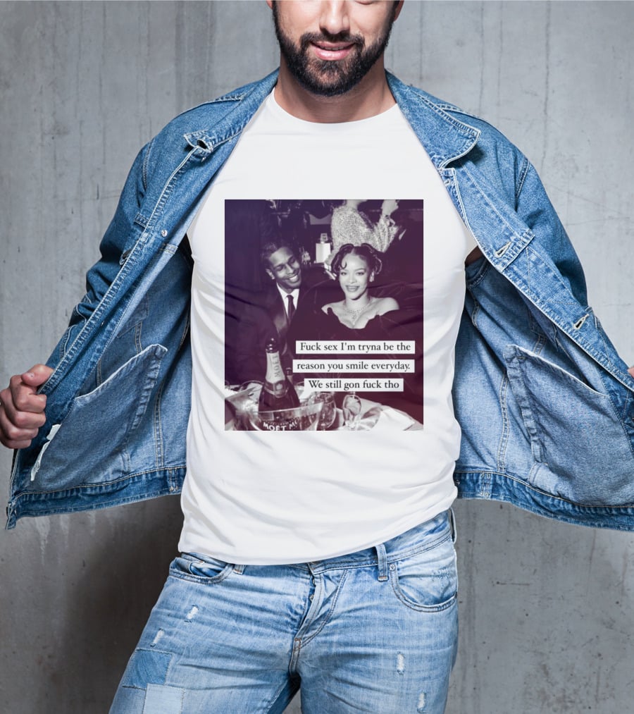 Fuck Sex I’m Tryna Be The Reason You Smile Everyday We Still Gon Fuck Tho T-Shirt