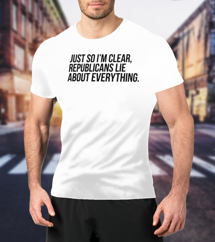 Just So I'm Clear Republicans Lie About Everything T-Shirt