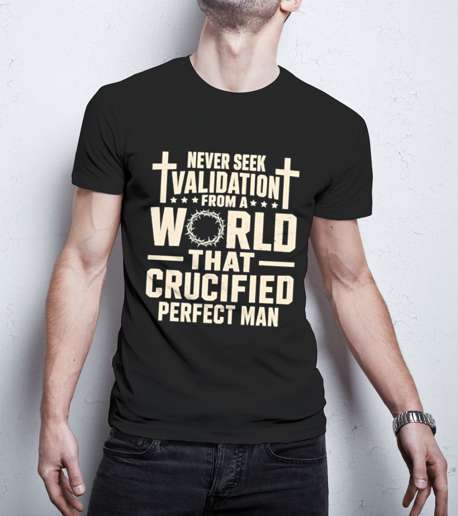 Never Seek Validation From A World That Crucified Perfect Man With Crosses And Crown Of Thorns T-Shirt