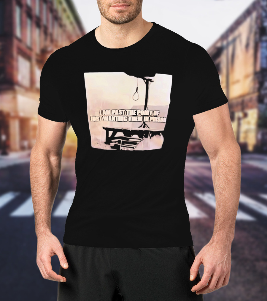 I Am Past The Point Of Just Wanting Them In Prison Gallows T-Shirt