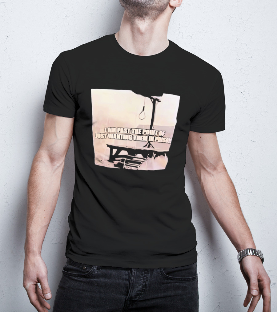 I Am Past The Point Of Just Wanting Them In Prison Gallows T-Shirt