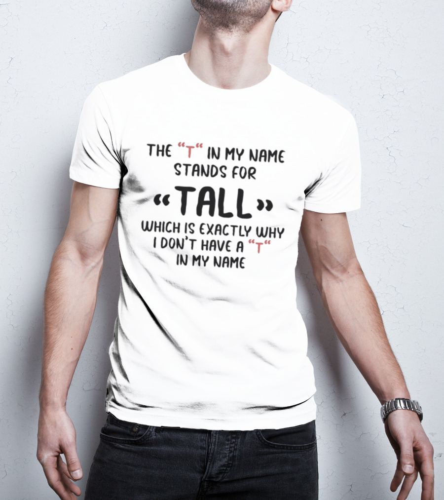 The T In My Name Stands For Tall Which Is Exactly Why I Don't Have A In My Name T-Shirt