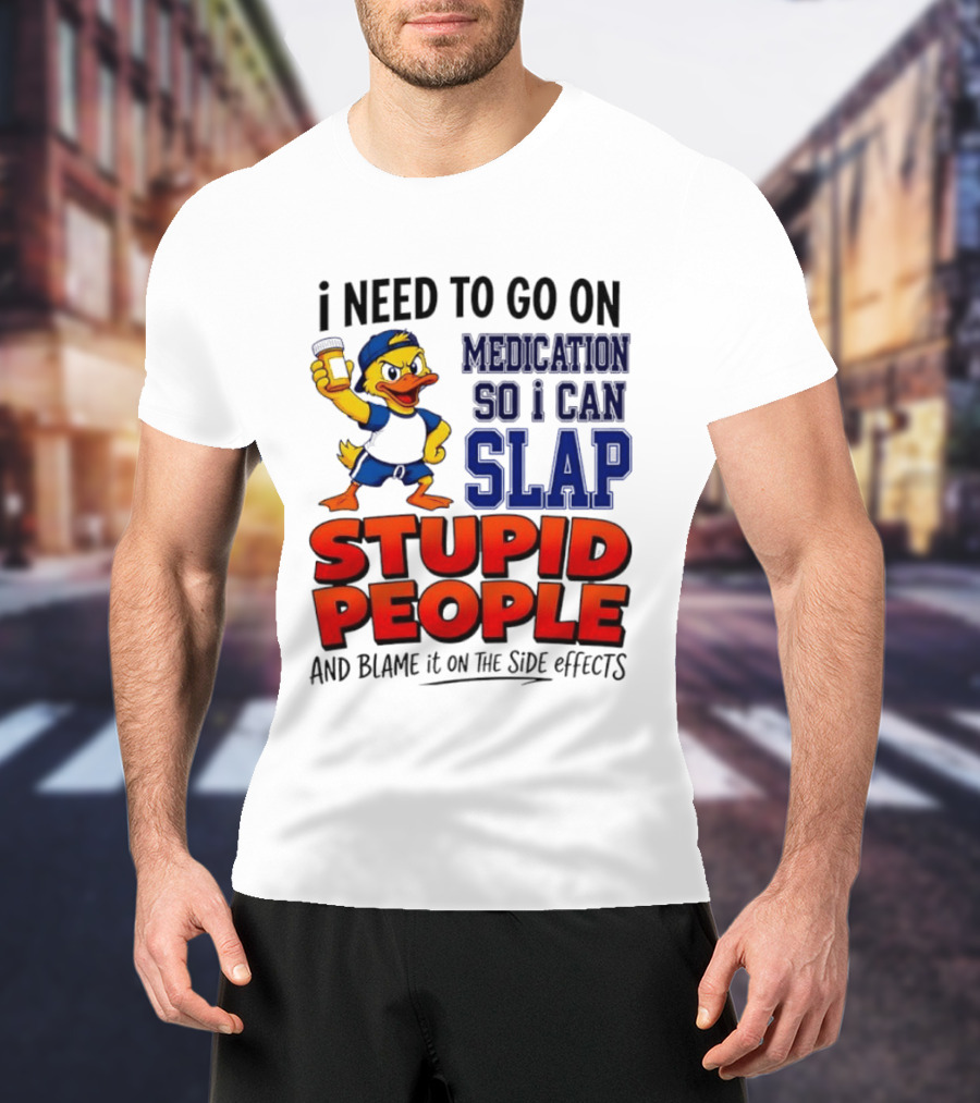 I Need To Go On Medication So I Can Slap Stupid People And Blame It On The Side Effects Duck T-Shirt
