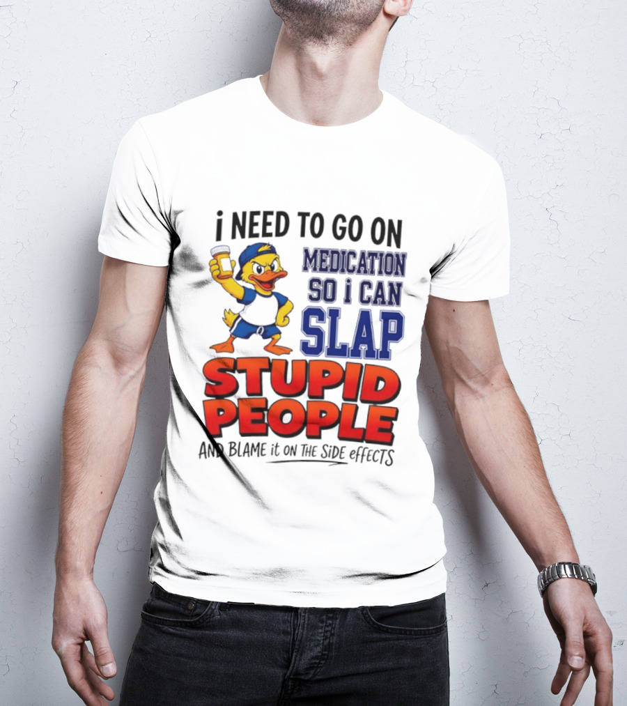 I Need To Go On Medication So I Can Slap Stupid People And Blame It On The Side Effects Duck T-Shirt
