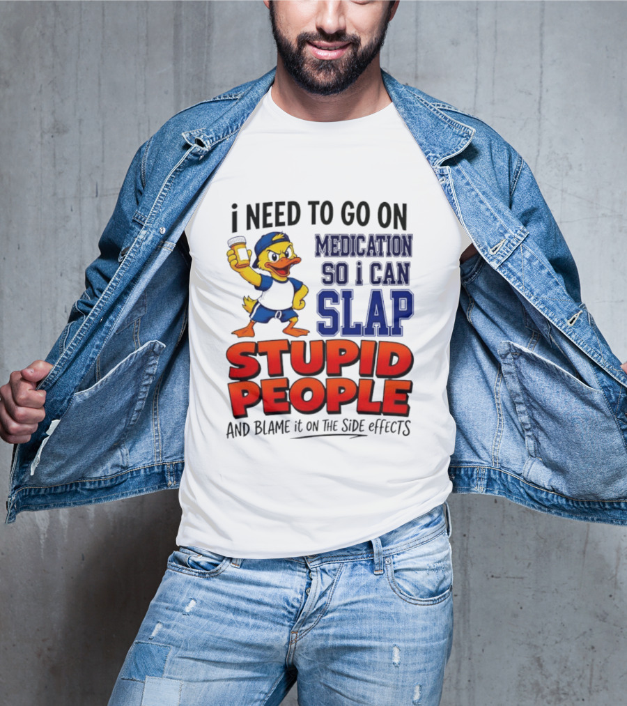 I Need To Go On Medication So I Can Slap Stupid People And Blame It On The Side Effects Duck T-Shirt