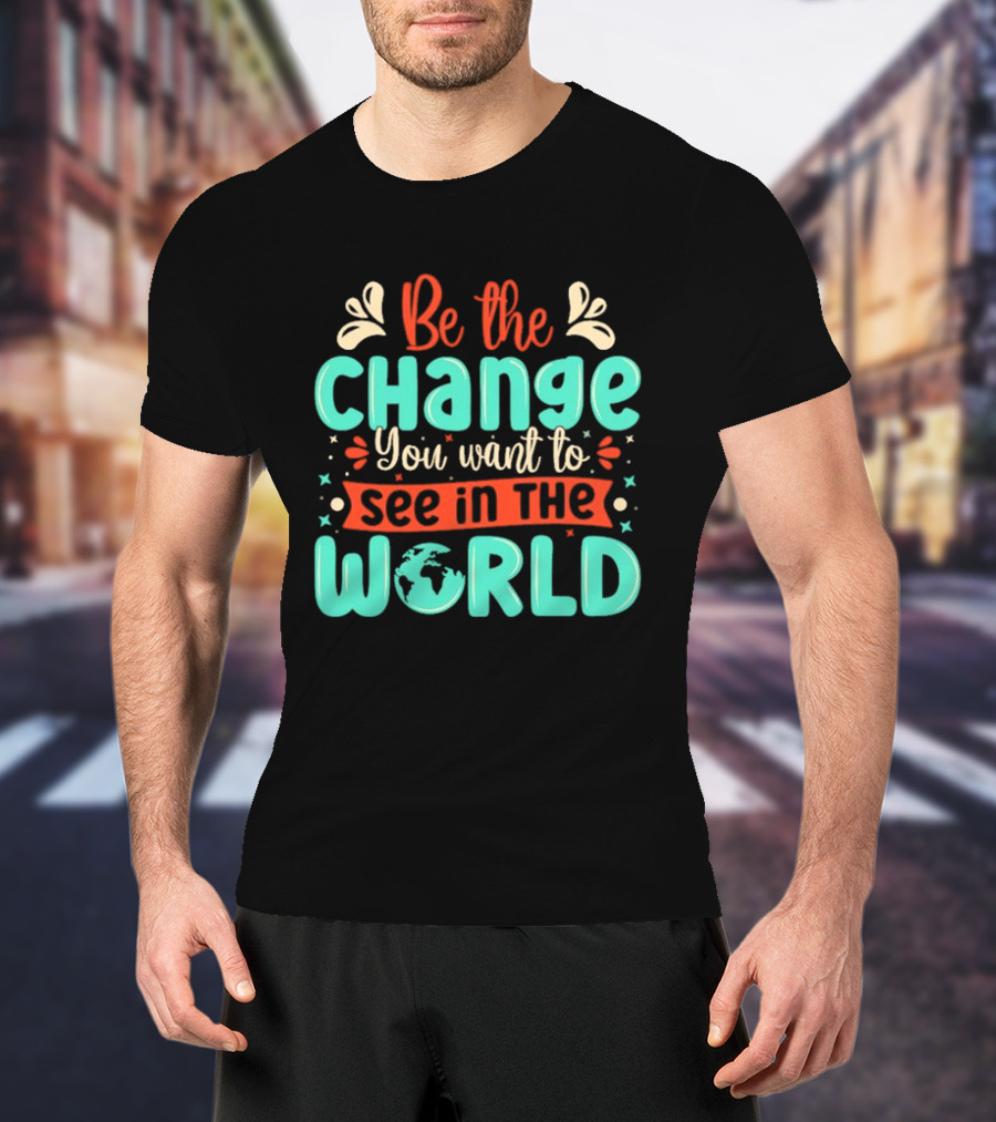 Be The Change You Want To See In The World Earth Motif Eco Friendly Message T-Shirt