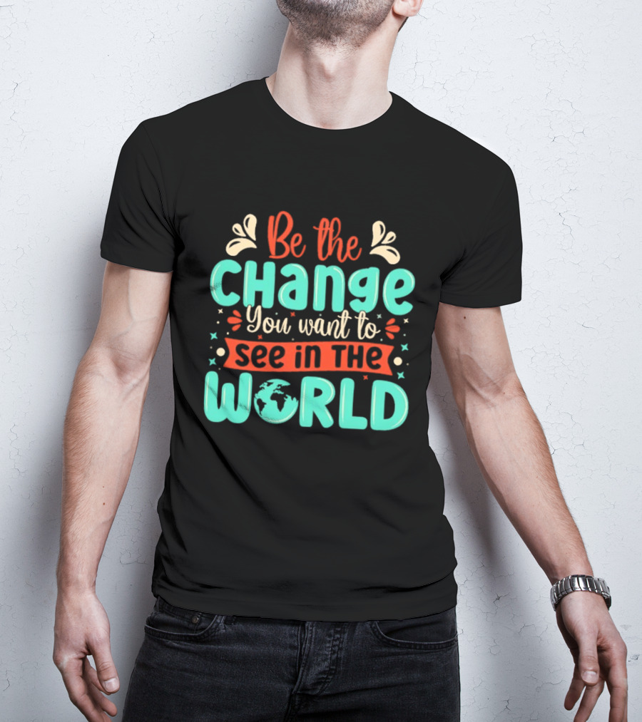 Be The Change You Want To See In The World Earth Motif Eco Friendly Message T-Shirt