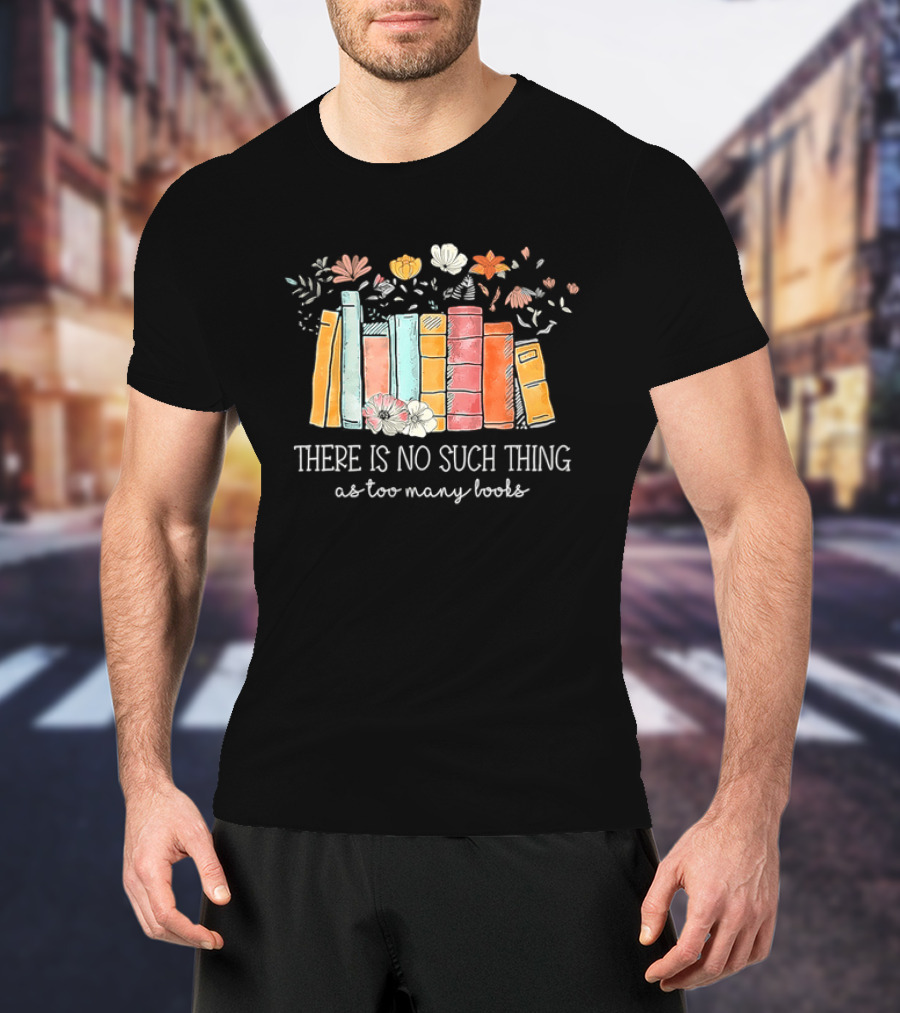 There Is No Such Thing As Too Many Books With Colorful Flowers And Books T-Shirt