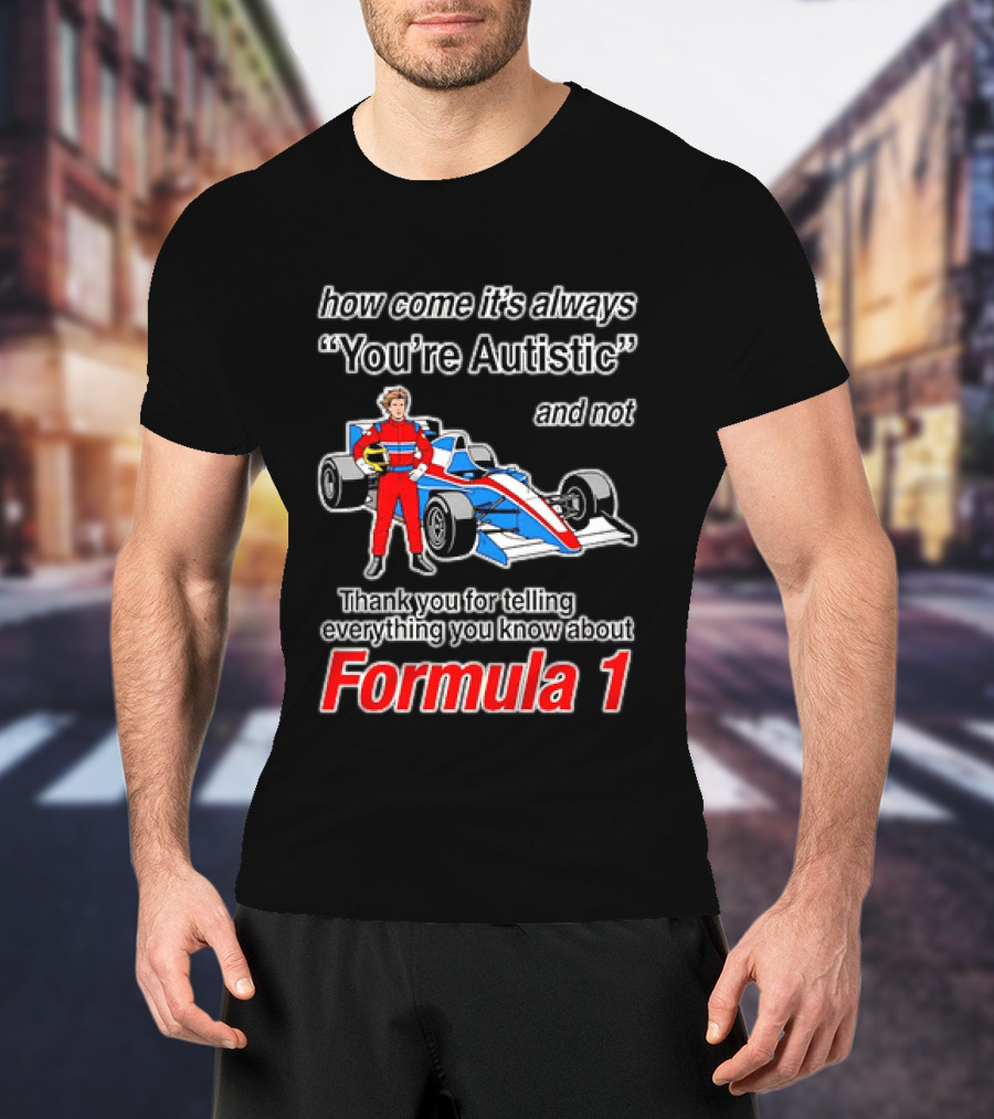 How Come Its Always Youre Autistic Thank You For Telling Everything You Know About Formula 1 T-Shirt