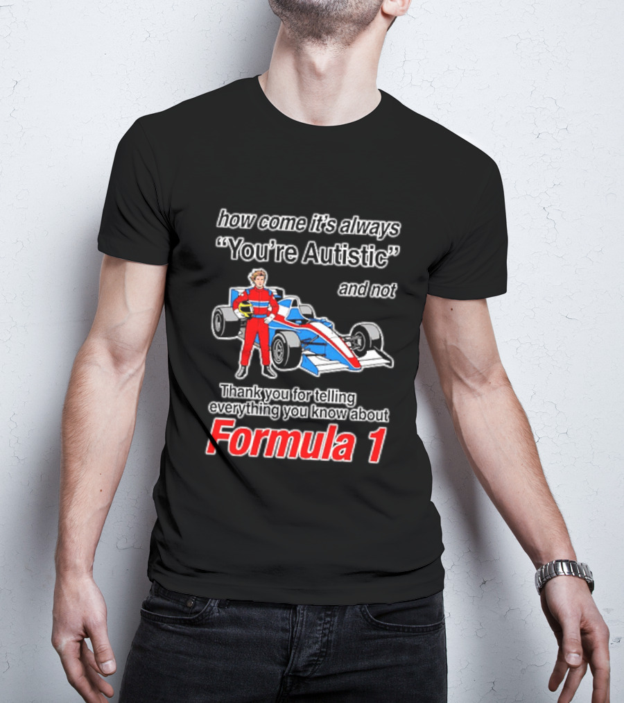 How Come Its Always Youre Autistic Thank You For Telling Everything You Know About Formula 1 T-Shirt