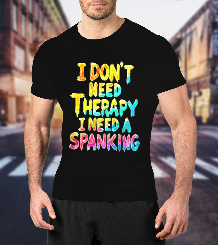 I Don't Need Therapy I Need A Spanking Colorful Sarcasm T-Shirt