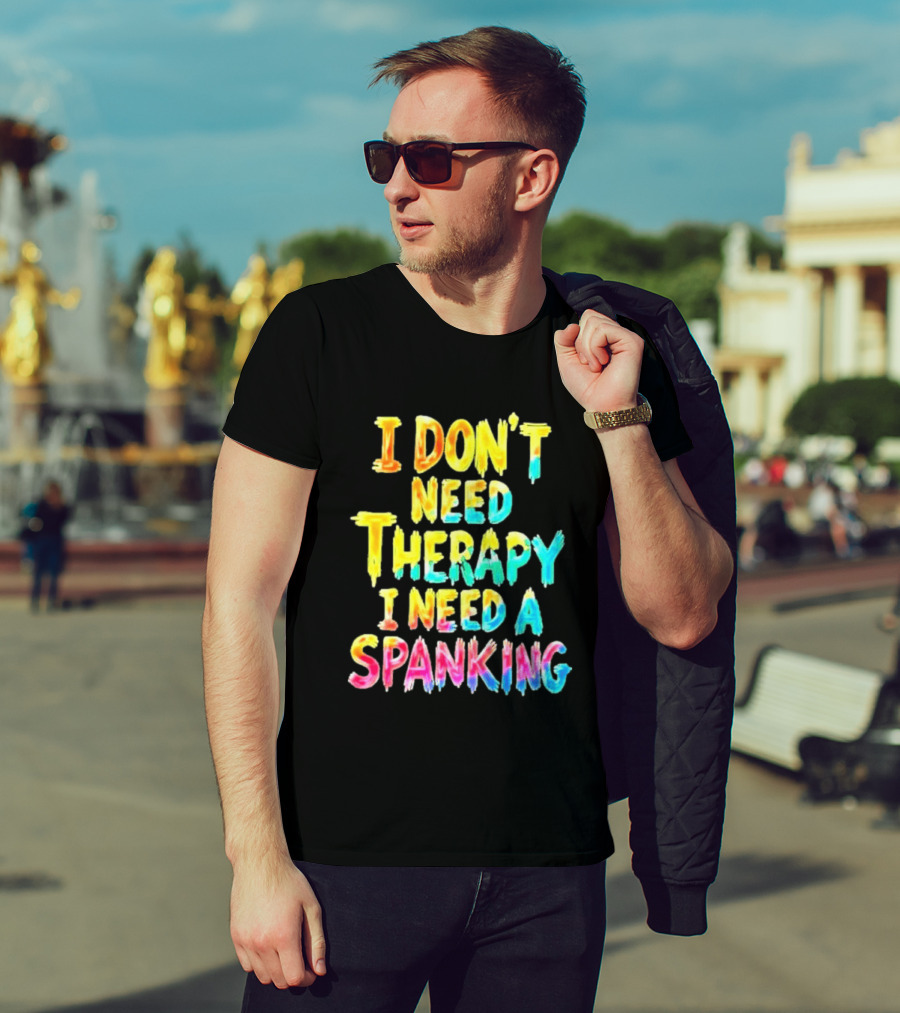 I Don't Need Therapy I Need A Spanking Colorful Sarcasm T-Shirt