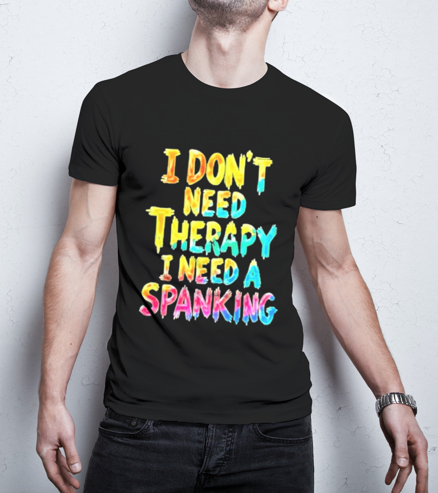 I Don't Need Therapy I Need A Spanking Colorful Sarcasm T-Shirt