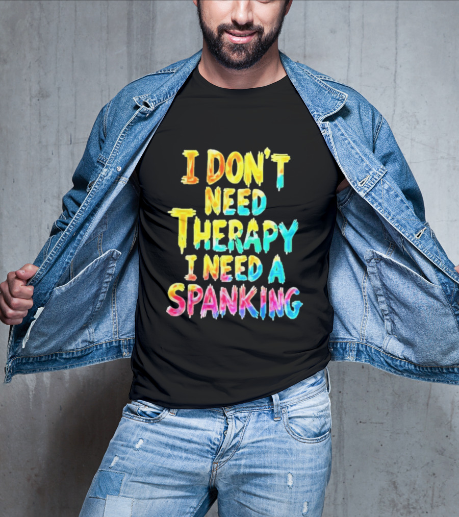 I Don't Need Therapy I Need A Spanking Colorful Sarcasm T-Shirt