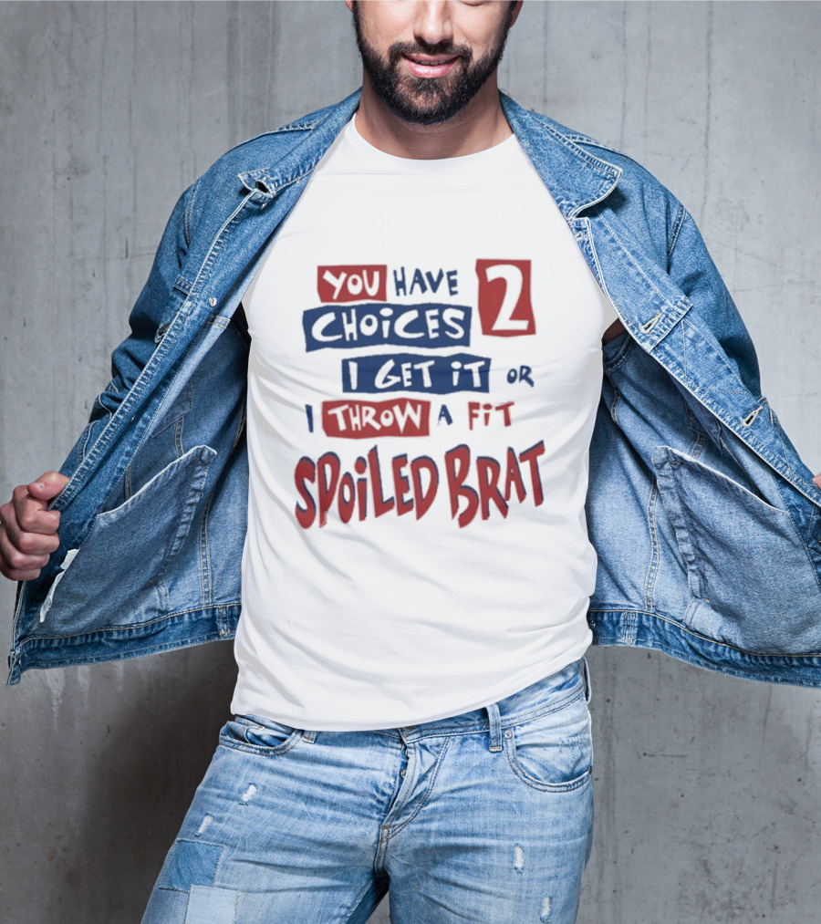 You Have Choices 2 I Get It Or I Throw A Fit Spoiled Brat T-Shirt