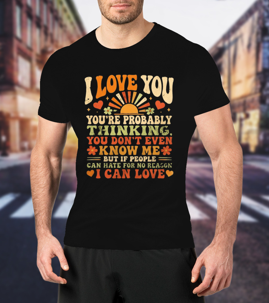 I Love You You're Probably Thinking You Don't Even Know Me But If People Can Hate For No Reason I Can Love T-Shirt
