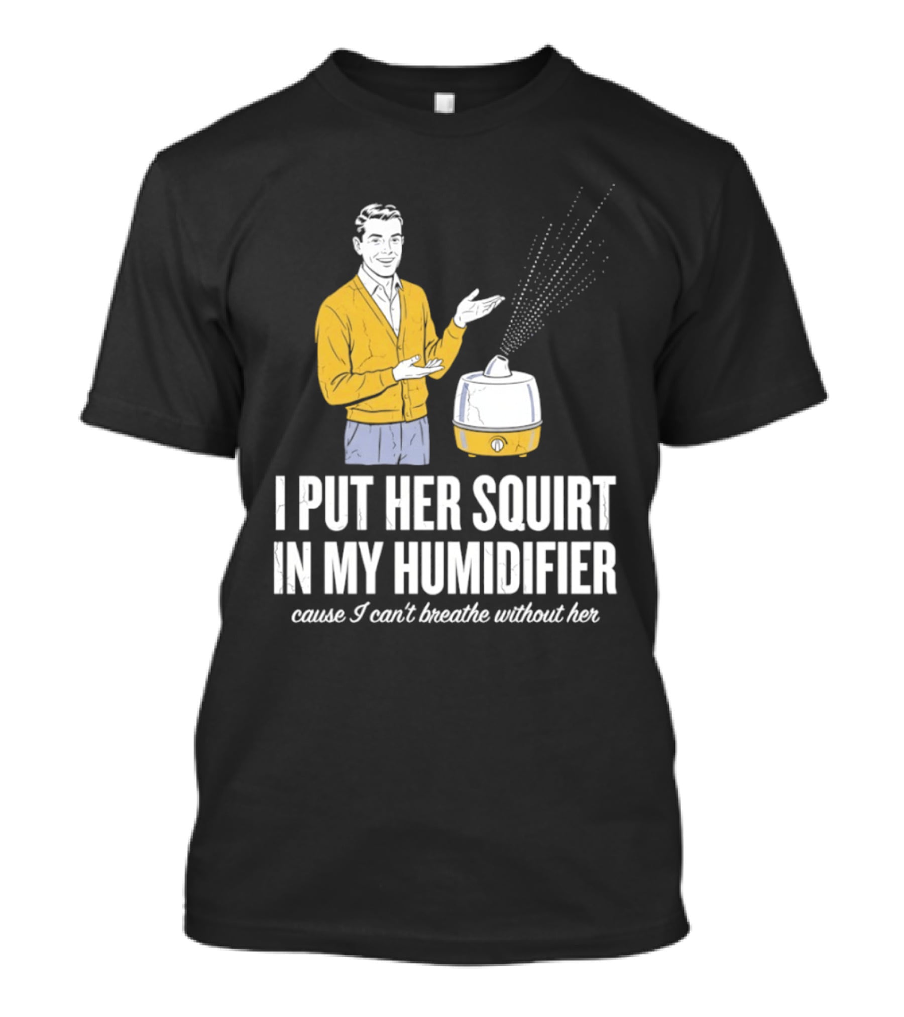 I Put Her Squirt In My Humidifier Cause I Can't Breathe Without Her T-Shirt