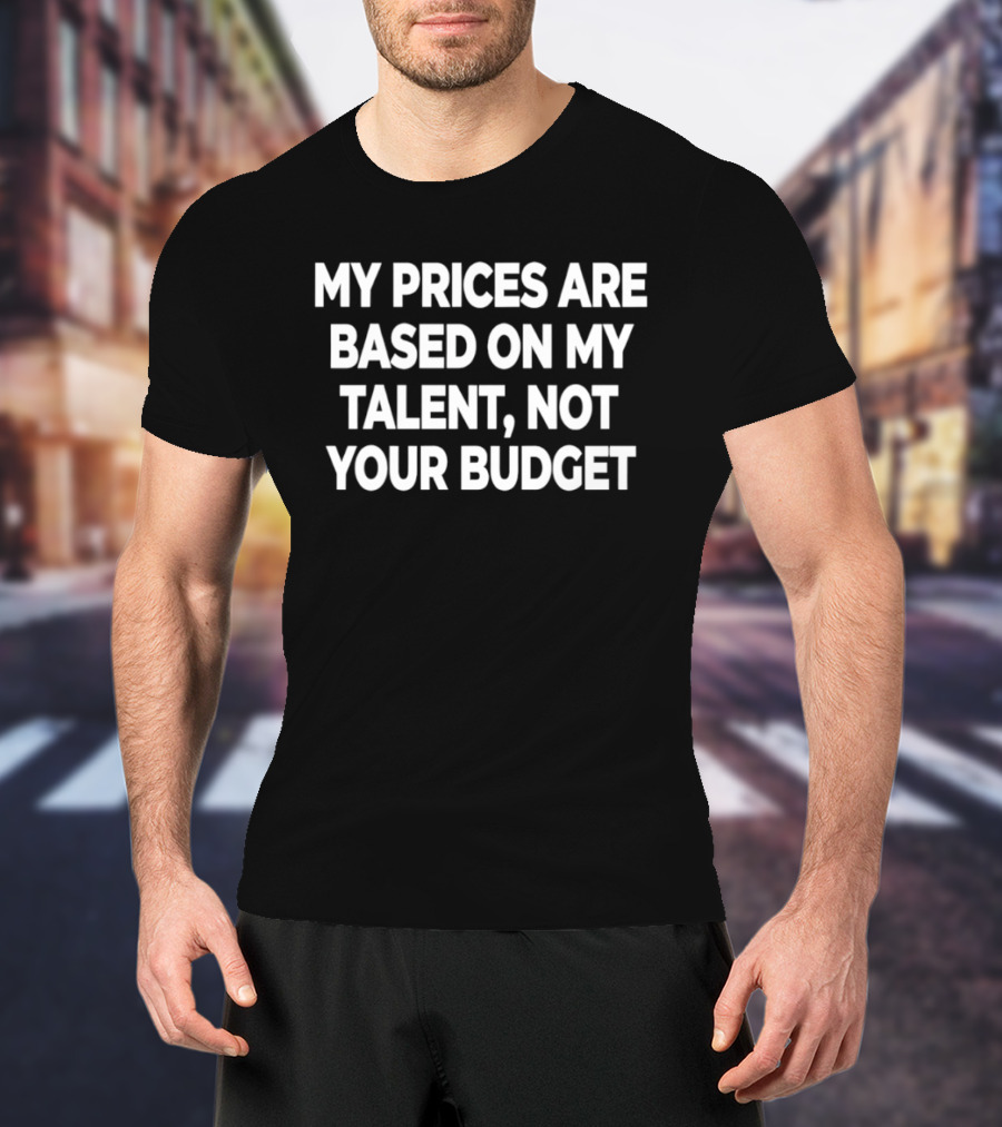 My Prices Are Based On My Talent Not Your Budget T-Shirt