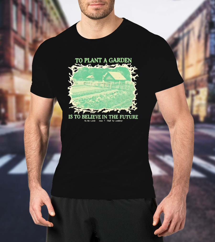 To Plant A Garden Is To Believe In The Future Rustic Farm T-Shirt