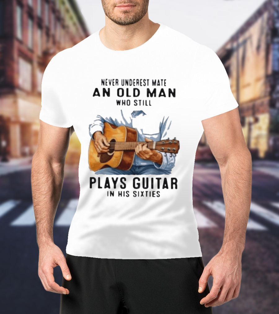 Never Underestimate An Old Man Who Still Plays Guitar In His Sixties T-Shirt