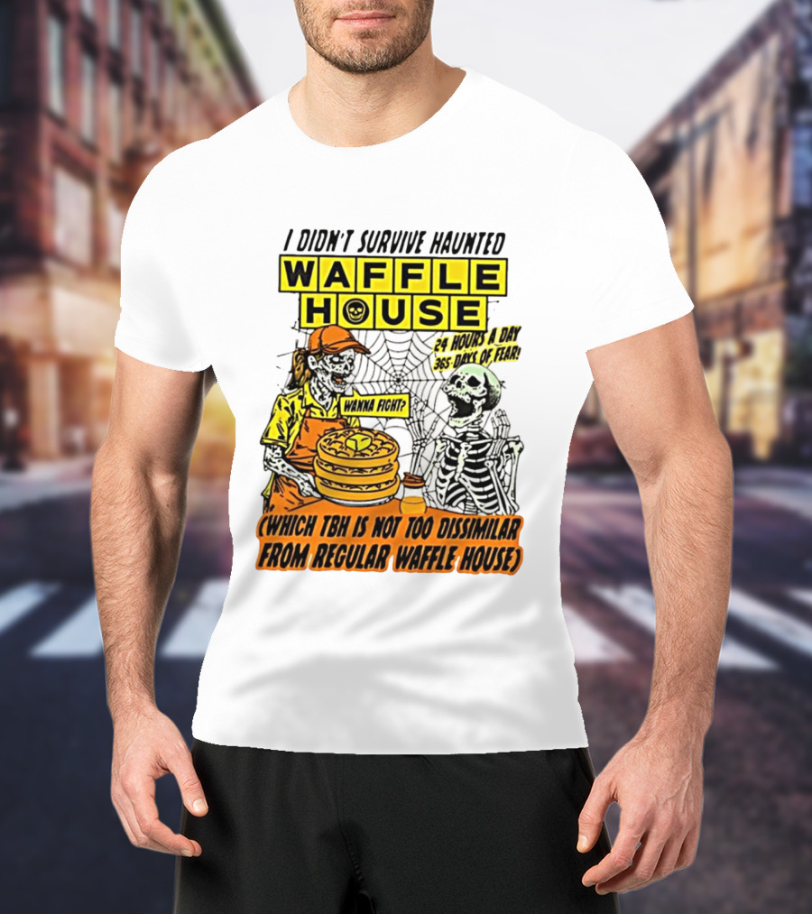 I Didnt Survive Haunted Waffle House 24 Hours A Day 365 Days Of Fear Tbh Not Too Dissimilar From Regular T-Shirt