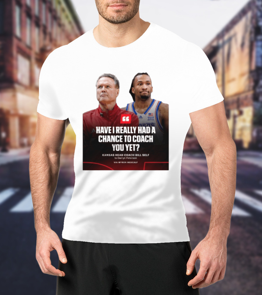 Have I Really Had A Chance To Coach You Yet Kansas Head Coach Bill Self To Darryn Peterson T-Shirt
